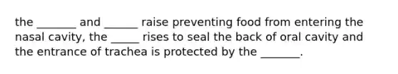 the _______ and ______ raise preventing food from entering the nasal cavity, the _____ rises to seal the back of oral cavity and the entrance of trachea is protected by the _______.