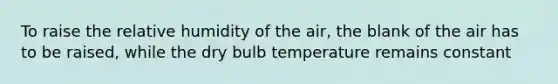 To raise the relative humidity of the air, the blank of the air has to be raised, while the dry bulb temperature remains constant