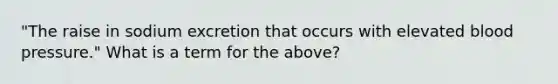 "The raise in sodium excretion that occurs with elevated <a href='https://www.questionai.com/knowledge/kD0HacyPBr-blood-pressure' class='anchor-knowledge'>blood pressure</a>." What is a term for the above?