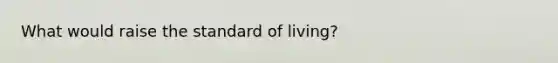 What would raise the standard of living?