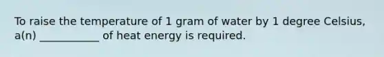 To raise the temperature of 1 gram of water by 1 degree Celsius, a(n) ___________ of heat energy is required.