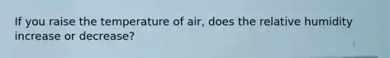 If you raise the temperature of air, does the relative humidity increase or decrease?