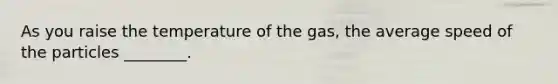 As you raise the temperature of the gas, the average speed of the particles ________.