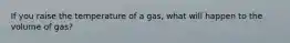 If you raise the temperature of a gas, what will happen to the volume of gas?