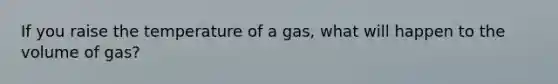 If you raise the temperature of a gas, what will happen to the volume of gas?