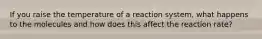 If you raise the temperature of a reaction system, what happens to the molecules and how does this affect the reaction rate?