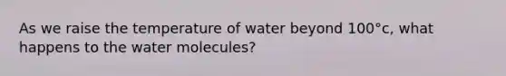 As we raise the temperature of water beyond 100°c, what happens to the water molecules?