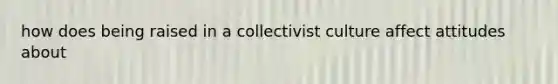 how does being raised in a collectivist culture affect attitudes about