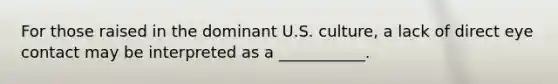 For those raised in the dominant U.S. culture, a lack of direct eye contact may be interpreted as a ___________.