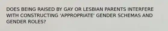 DOES BEING RAISED BY GAY OR LESBIAN PARENTS INTERFERE WITH CONSTRUCTING 'APPROPRIATE' GENDER SCHEMAS AND GENDER ROLES?