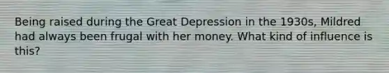 Being raised during the Great Depression in the 1930s, Mildred had always been frugal with her money. What kind of influence is this?