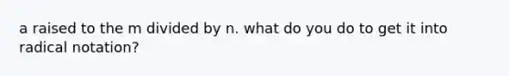 a raised to the m divided by n. what do you do to get it into radical notation?