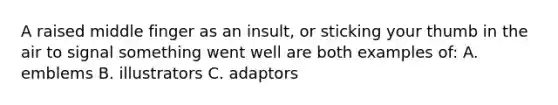 A raised middle finger as an insult, or sticking your thumb in the air to signal something went well are both examples of: A. emblems B. illustrators C. adaptors