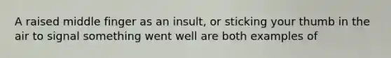 A raised middle finger as an insult, or sticking your thumb in the air to signal something went well are both examples of