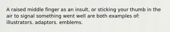 A raised middle finger as an insult, or sticking your thumb in the air to signal something went well are both examples of: illustrators. adaptors. emblems.