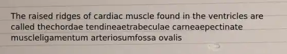 The raised ridges of cardiac muscle found in the ventricles are called thechordae tendineaetrabeculae carneaepectinate muscleligamentum arteriosumfossa ovalis