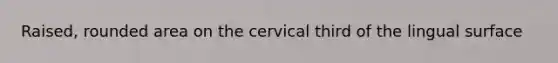 Raised, rounded area on the cervical third of the lingual surface