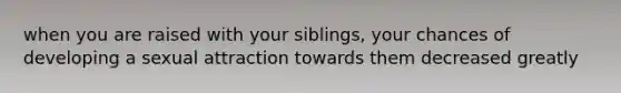 when you are raised with your siblings, your chances of developing a sexual attraction towards them decreased greatly