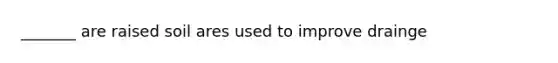 _______ are raised soil ares used to improve drainge