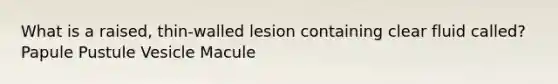 What is a raised, thin-walled lesion containing clear fluid called? Papule Pustule Vesicle Macule