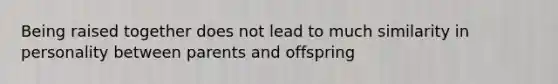 Being raised together does not lead to much similarity in personality between parents and offspring