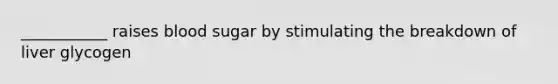 ___________ raises blood sugar by stimulating the breakdown of liver glycogen