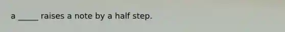 a _____ raises a note by a half step.