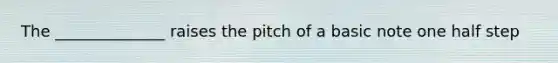 The ______________ raises the pitch of a basic note one half step