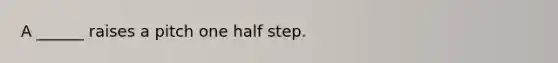 A ______ raises a pitch one half step.