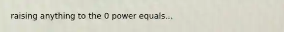 raising anything to the 0 power equals...