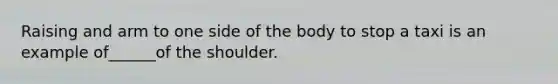 Raising and arm to one side of the body to stop a taxi is an example of______of the shoulder.