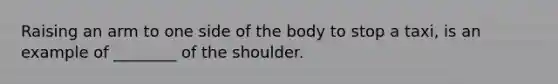 Raising an arm to one side of the body to stop a taxi, is an example of ________ of the shoulder.