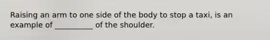 Raising an arm to one side of the body to stop a taxi, is an example of __________ of the shoulder.