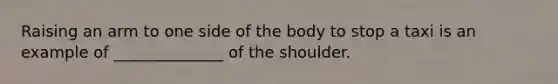 Raising an arm to one side of the body to stop a taxi is an example of ______________ of the shoulder.