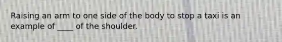 Raising an arm to one side of the body to stop a taxi is an example of ____ of the shoulder.