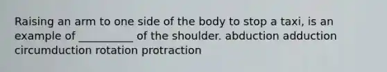 Raising an arm to one side of the body to stop a taxi, is an example of __________ of the shoulder. abduction adduction circumduction rotation protraction