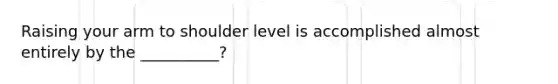 Raising your arm to shoulder level is accomplished almost entirely by the __________?