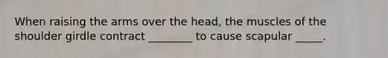 When raising the arms over the head, the muscles of the shoulder girdle contract ________ to cause scapular _____.