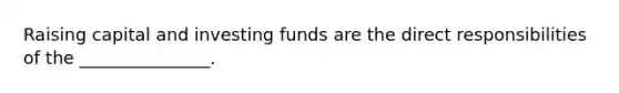 Raising capital and investing funds are the direct responsibilities of the _______________.