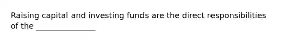 Raising capital and investing funds are the direct responsibilities of the _______________