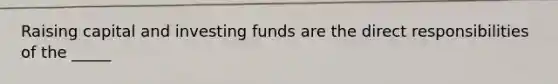 Raising capital and investing funds are the direct responsibilities of the _____