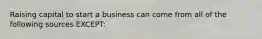 Raising capital to start a business can come from all of the following sources EXCEPT: