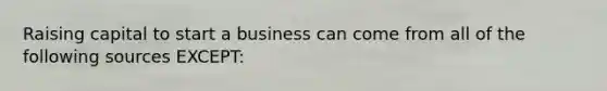 Raising capital to start a business can come from all of the following sources EXCEPT: