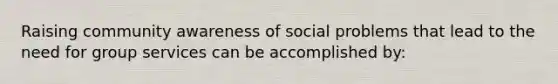 Raising community awareness of social problems that lead to the need for group services can be accomplished by: