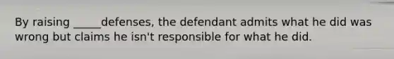 By raising _____defenses, the defendant admits what he did was wrong but claims he isn't responsible for what he did.