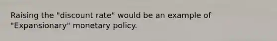 Raising the "discount rate" would be an example of "Expansionary" monetary policy.