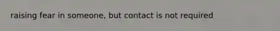 raising fear in someone, but contact is not required