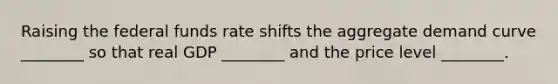 Raising the federal funds rate shifts the aggregate demand curve ________ so that real GDP ________ and the price level ________.