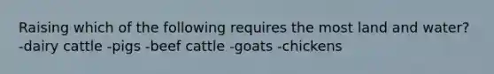 Raising which of the following requires the most land and water? -dairy cattle -pigs -beef cattle -goats -chickens