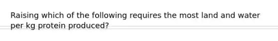 Raising which of the following requires the most land and water per kg protein produced?